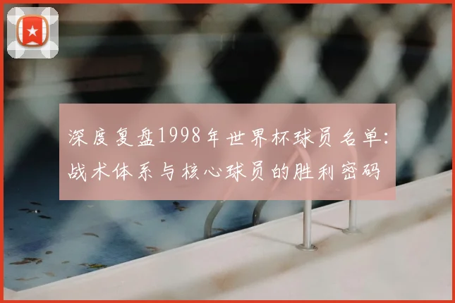 深度复盘1998年世界杯球员名单:战术体系与核心球员的胜利密码