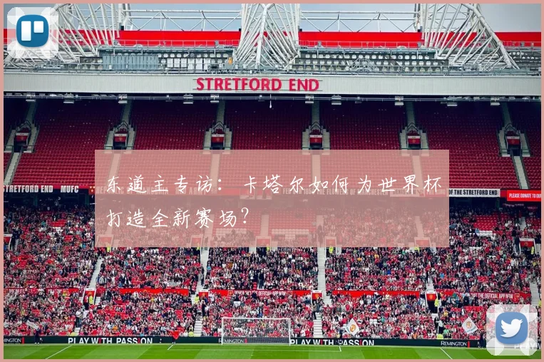 东道主专访:卡塔尔如何为世界杯打造全新赛场?