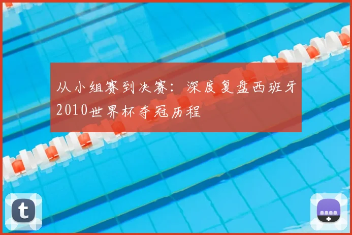 从小组赛到决赛:深度复盘西班牙2010世界杯夺冠历程