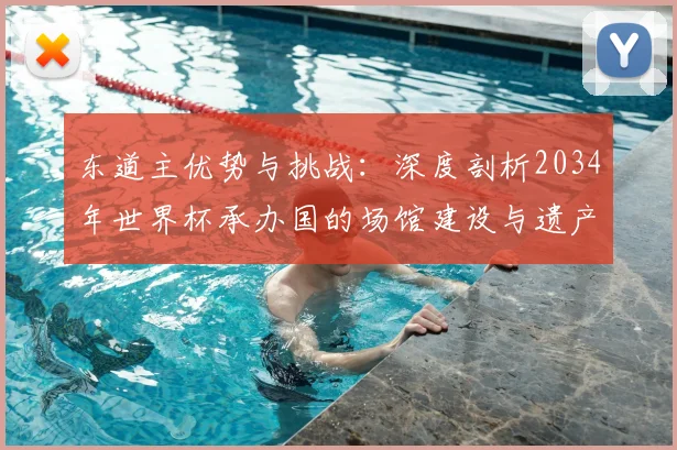 东道主优势与挑战:深度剖析2034年世界杯承办国的场馆建设与遗产规划