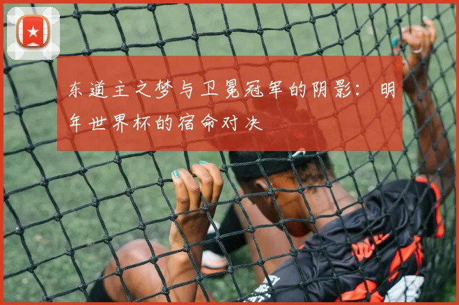 东道主之梦与卫冕冠军的阴影：明年世界杯的宿命对决