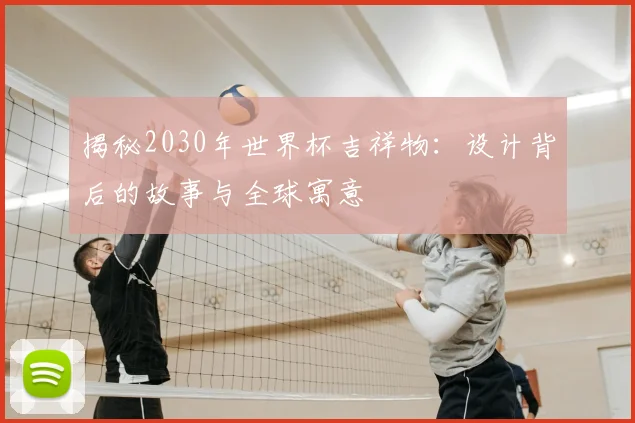 揭秘2030年世界杯吉祥物：设计背后的故事与全球寓意
