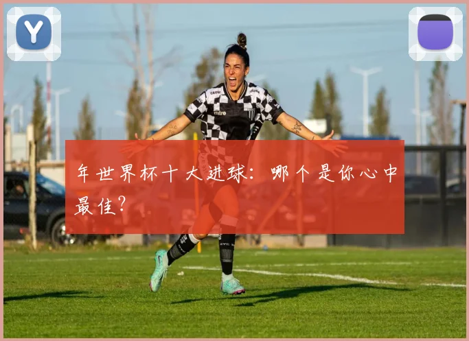 年世界杯十大进球:哪个是你心中最佳?