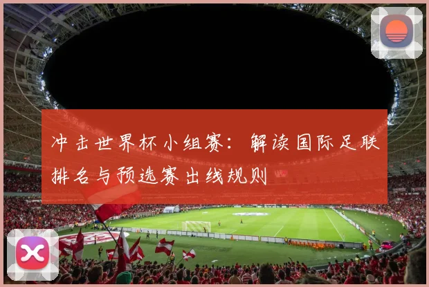 冲击世界杯小组赛:解读国际足联排名与预选赛出线规则