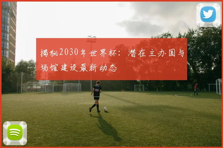 揭秘2030年世界杯:潜在主办国与场馆建设最新动态