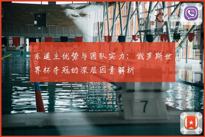 东道主优势与团队实力：俄罗斯世界杯夺冠的深层因素解析