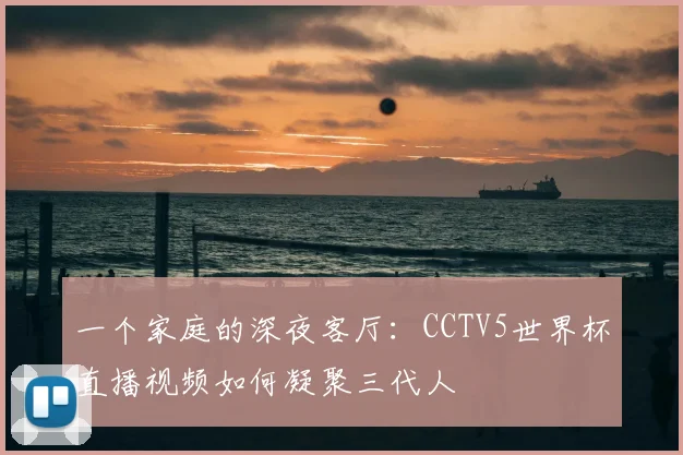 一个家庭的深夜客厅:CCTV5世界杯直播视频如何凝聚三代人
