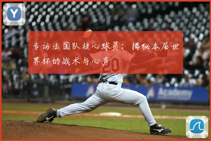 专访法国队核心球员:揭秘本届世界杯的战术与心声