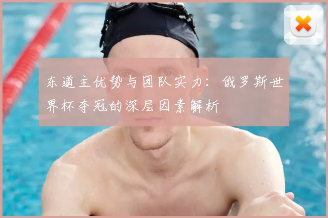 东道主优势与团队实力：俄罗斯世界杯夺冠的深层因素解析