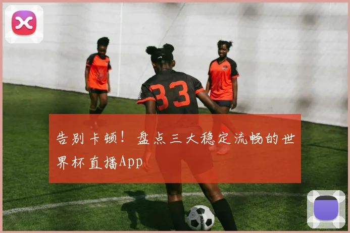 告别卡顿!盘点三大稳定流畅的世界杯直播App