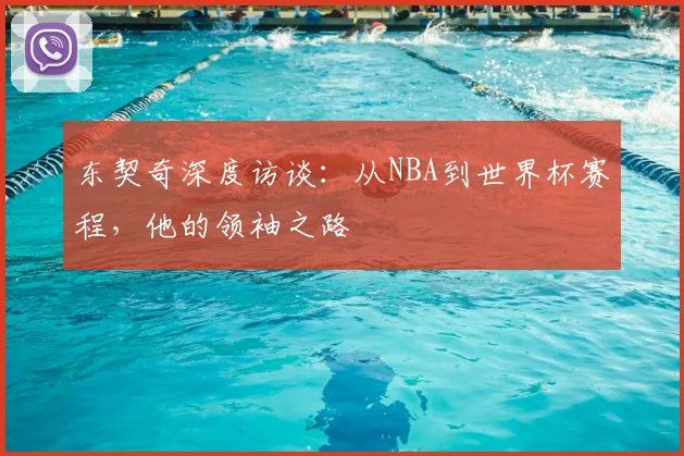 东契奇深度访谈：从NBA到世界杯赛程，他的领袖之路