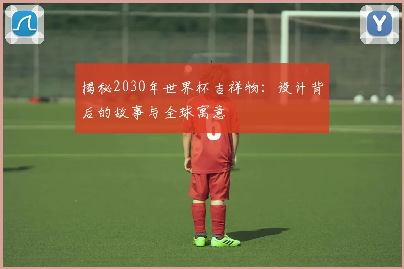 揭秘2030年世界杯吉祥物:设计背后的故事与全球寓意