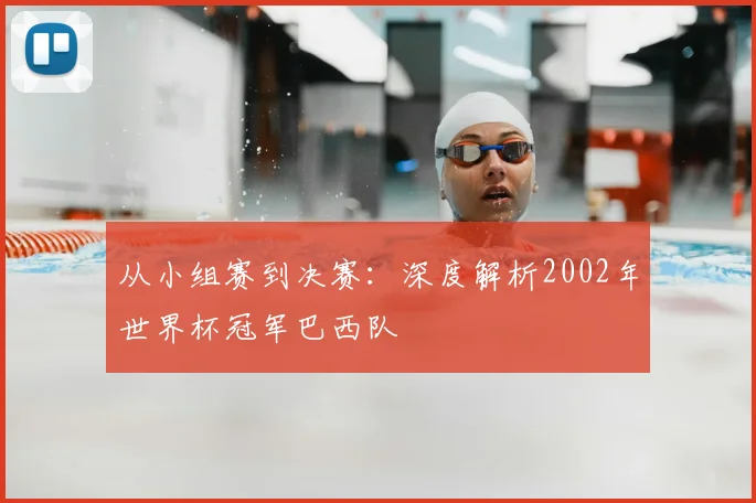 从小组赛到决赛:深度解析2002年世界杯冠军巴西队