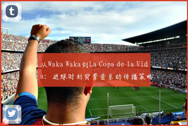 从Waka Waka到La Copa de la Vida:进球时刻背景音乐的传播策略