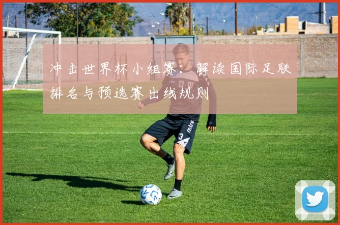 冲击世界杯小组赛:解读国际足联排名与预选赛出线规则
