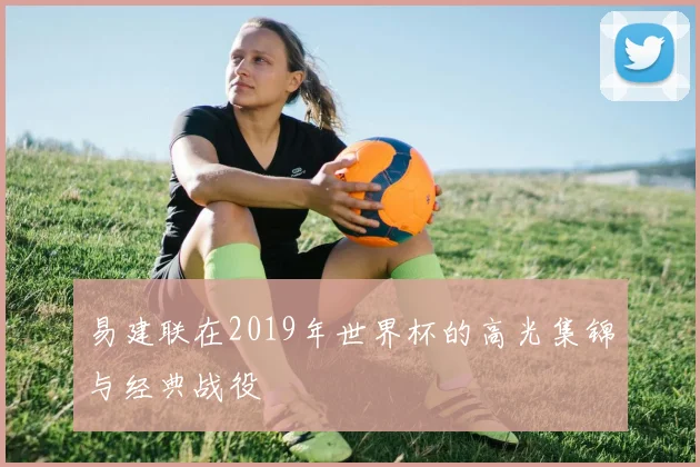 易建联在2019年世界杯的高光集锦与经典战役
