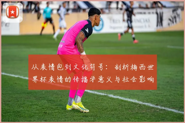 从表情包到文化符号:剖析梅西世界杯表情的传播学意义与社会影响
