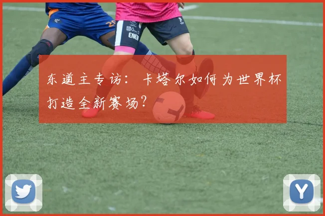 东道主专访：卡塔尔如何为世界杯打造全新赛场？