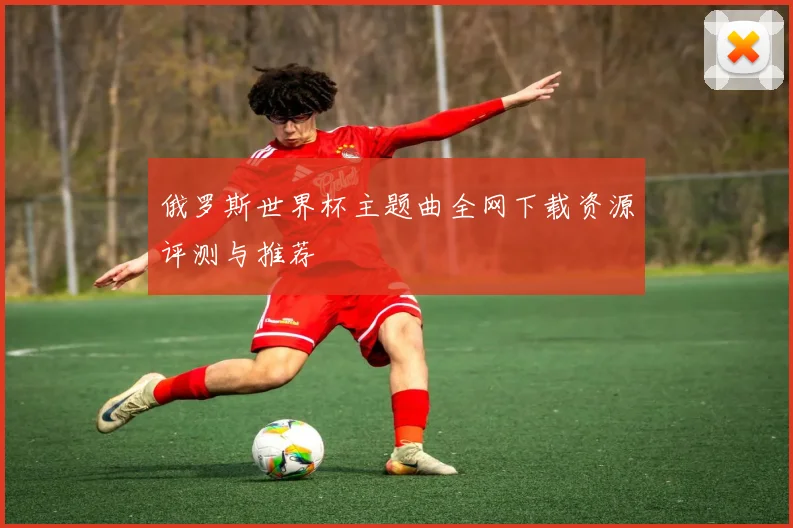 俄罗斯世界杯主题曲全网下载资源评测与推荐
