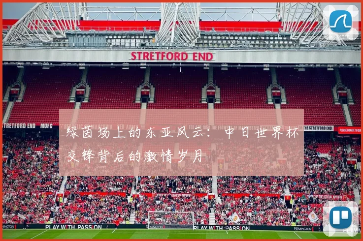 绿茵场上的东亚风云：中日世界杯交锋背后的激情岁月