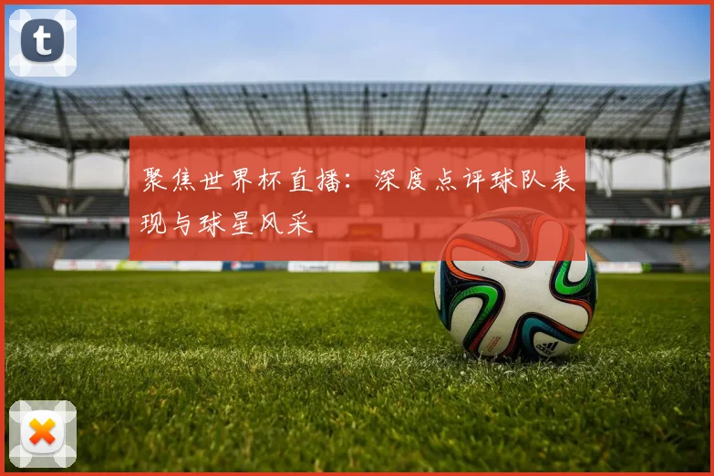 聚焦世界杯直播：深度点评球队表现与球星风采