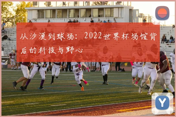 从沙漠到球场：2022世界杯场馆背后的科技与野心