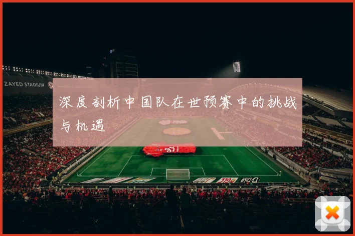 深度剖析中国队在世预赛中的挑战与机遇