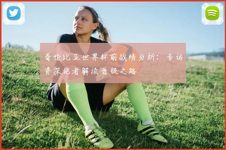 哥伦比亚世界杯前战绩分析：专访资深记者解读晋级之路
