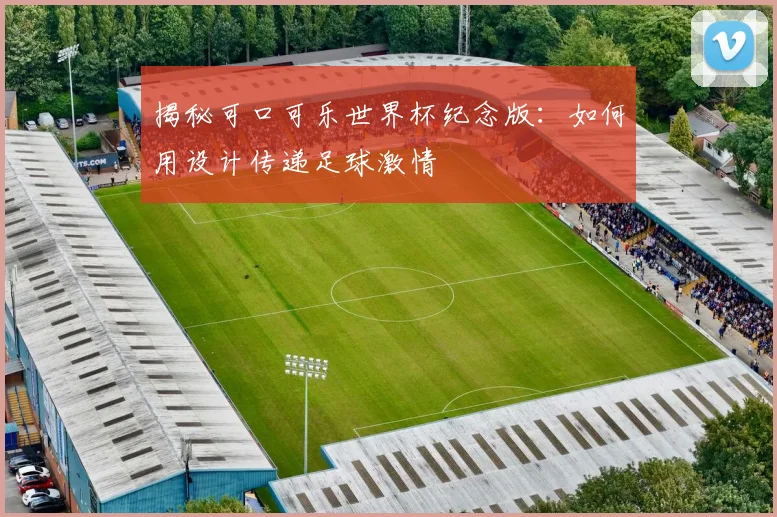揭秘可口可乐世界杯纪念版：如何用设计传递足球激情
