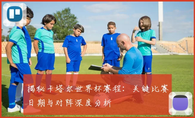 揭秘卡塔尔世界杯赛程：关键比赛日期与对阵深度分析