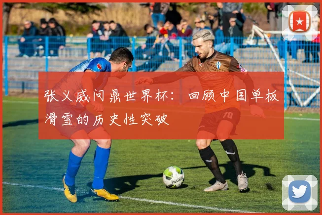 张义威问鼎世界杯：回顾中国单板滑雪的历史性突破