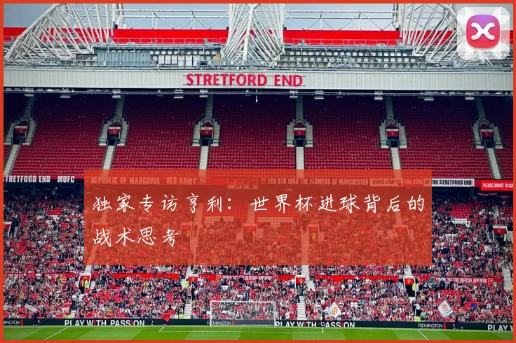 独家专访亨利：世界杯进球背后的战术思考